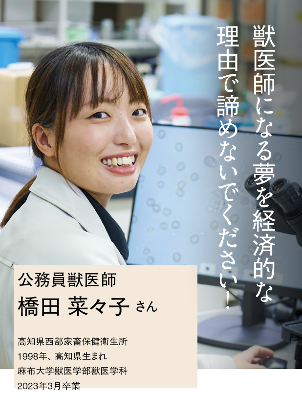 獣医師になる夢を経済的な理由で絶対に諦めないでください！
公務員獣医師橋田菜々子さん高知県西部家畜保健衛生所 麻布大学獣医学部獣医学科